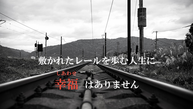 敷かれたレールを歩む人生に幸福はありません