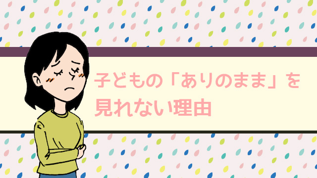 親が子どものありのままを見れない理由