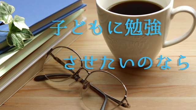 子どもに勉強させたいのなら