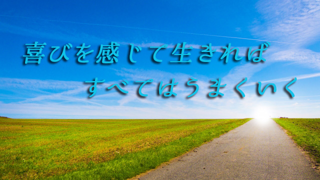 喜びを感じて生きればすべてはうまくいく