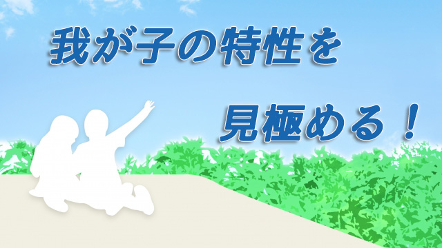 我が子の特性を見極める！