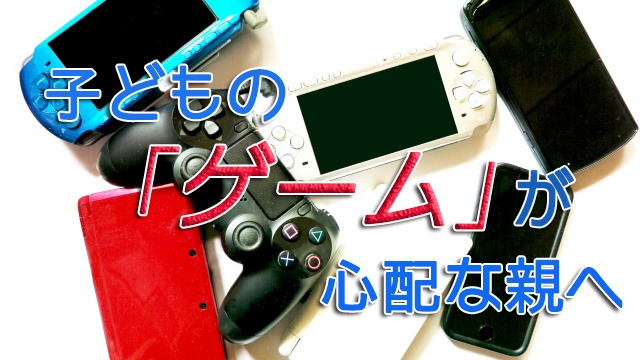 子どもの「ゲーム」が心配な親へ