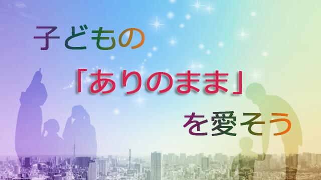 子どもの「ありのまま」を愛そう