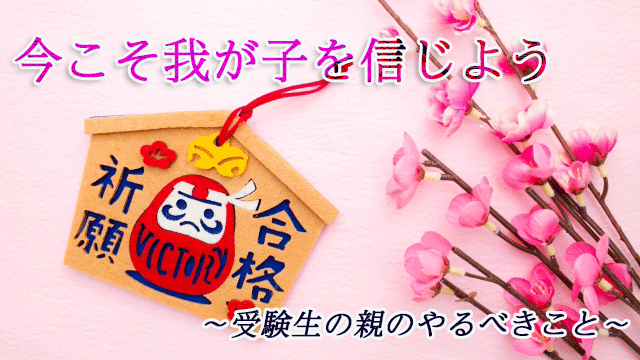 今こそ我が子を信じよう～受験生の親のやるべきこと～